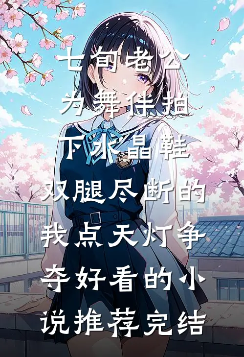 七旬老公为舞伴拍下水晶鞋，双腿尽断的我点天灯争夺好看的小说推荐完结