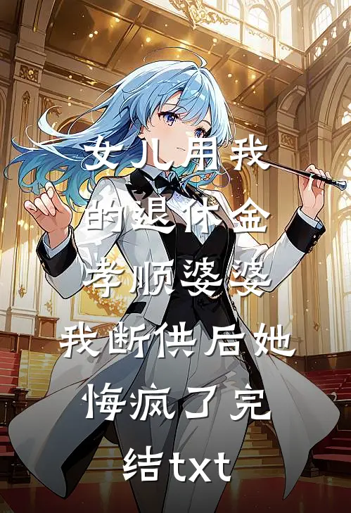 女儿用我的退休金孝顺婆婆，我断供后她悔疯了完结txt