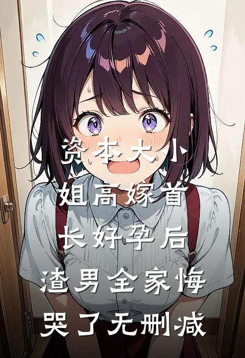 资本大小姐高嫁首长好孕后，渣男全家悔哭了无删减