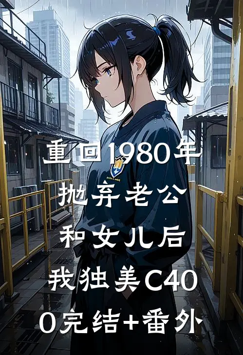 重回1980年，抛弃老公和女儿后，我独美C400完结+番外