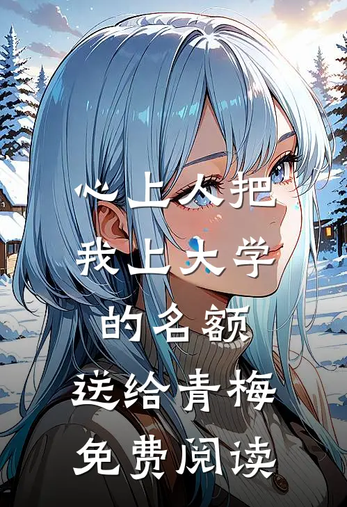 心上人把我上大学的名额，送给青梅免费阅读