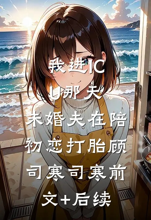 我进ICU那天，未婚夫在陪初恋打胎顾司寒司寒前文+后续