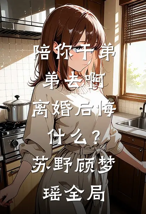 陪你干弟弟去啊，离婚后悔什么？苏野顾梦瑶全局