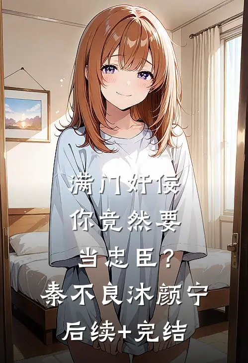 满门奸佞，你竟然要当忠臣？秦不良沐颜宁后续+完结