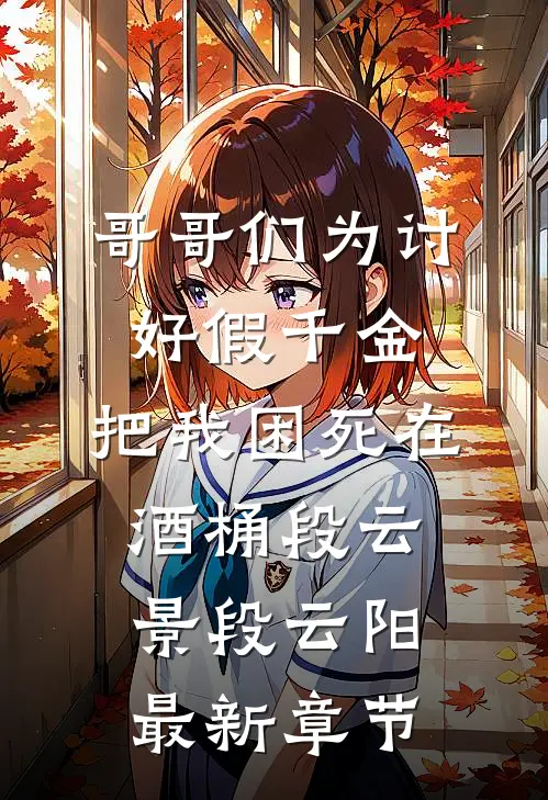 哥哥们为讨好假千金，把我困死在酒桶段云景段云阳最新章节