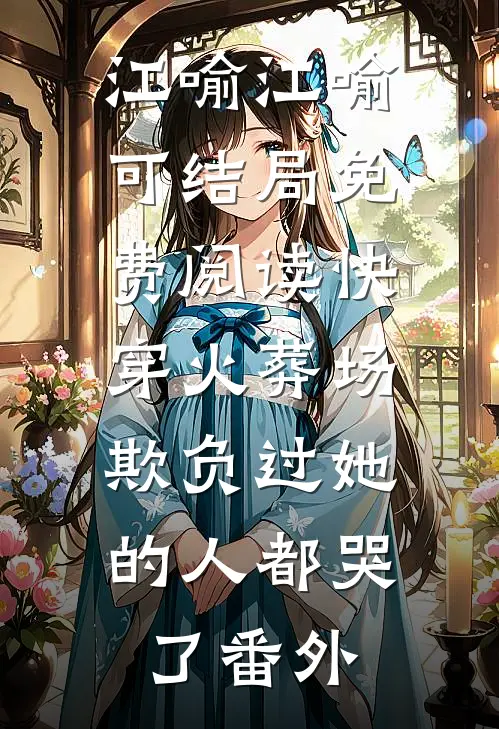 江喻江喻可结局免费阅读快穿火葬场，欺负过她的人都哭了番外
