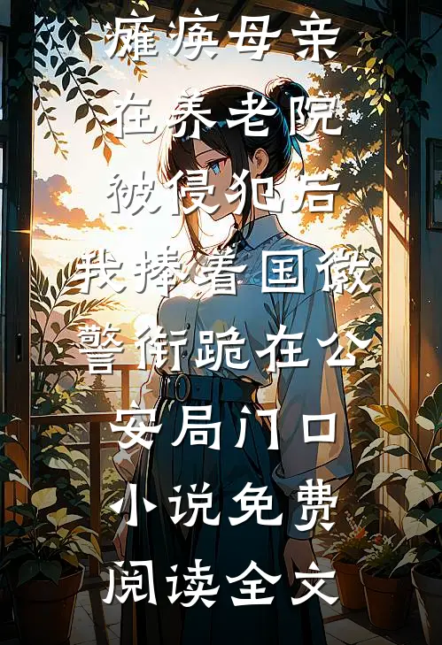瘫痪母亲在养老院被侵犯后，我捧着国徽警衔跪在公安局门口小说免费阅读全文