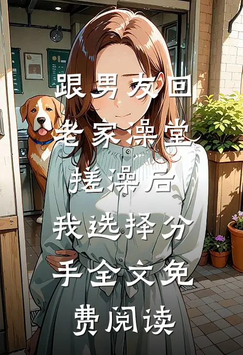 跟男友回老家澡堂搓澡后，我选择分手全文免费阅读