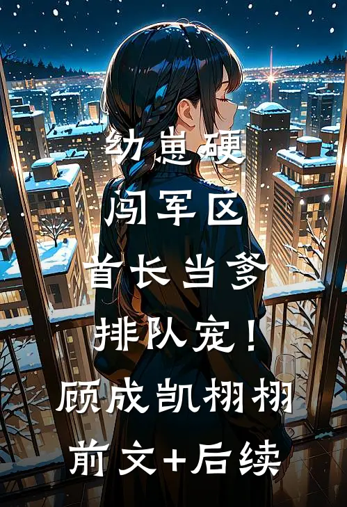 幼崽硬闯军区，首长当爹排队宠！顾成凯栩栩前文+后续