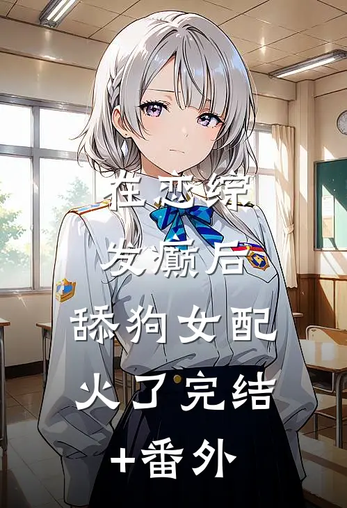 在恋综发癫后，舔狗女配，火了完结+番外