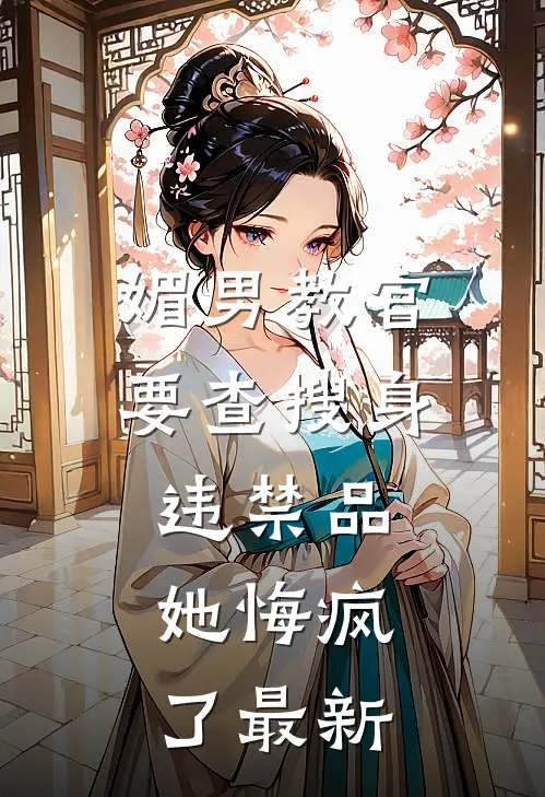 媚男教官要查搜身违禁品，她悔疯了最新