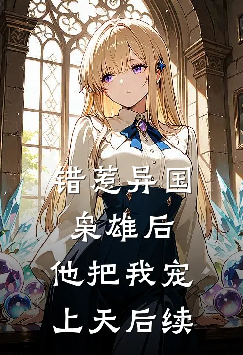 错惹异国枭雄后，他把我宠上天后续
