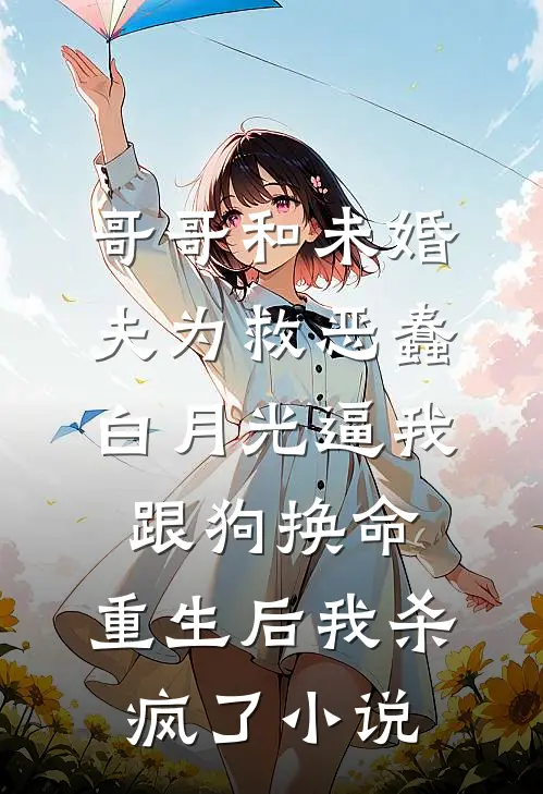 哥哥和未婚夫为救恶蠢白月光逼我跟狗换命，重生后我杀疯了小说