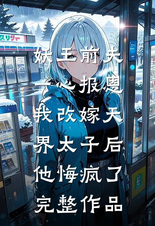 妖王前夫一心报恩，我改嫁天界太子后他悔疯了完整作品