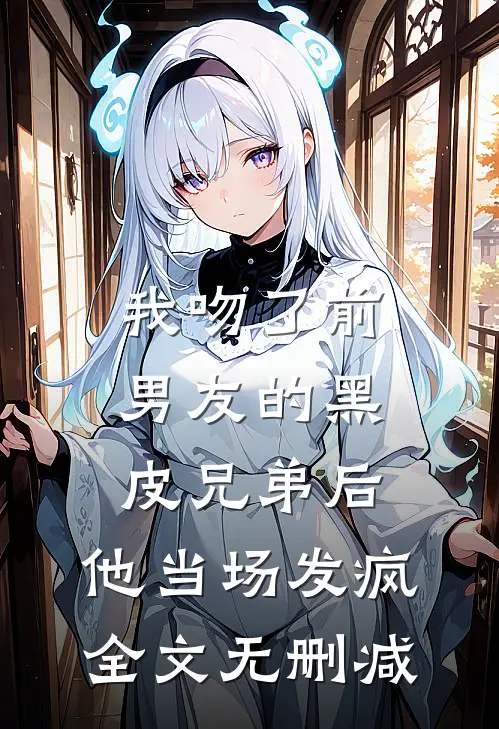 我吻了前男友的黑皮兄弟后，他当场发疯全文无删减