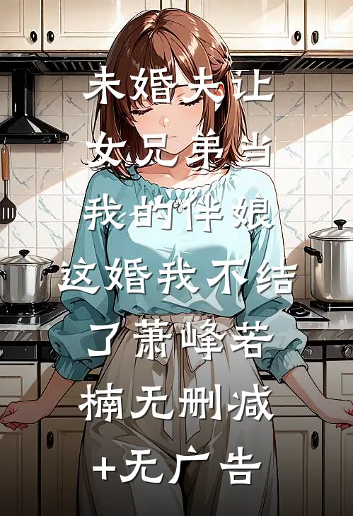 未婚夫让女兄弟当我的伴娘，这婚我不结了萧峰若楠无删减+无广告
