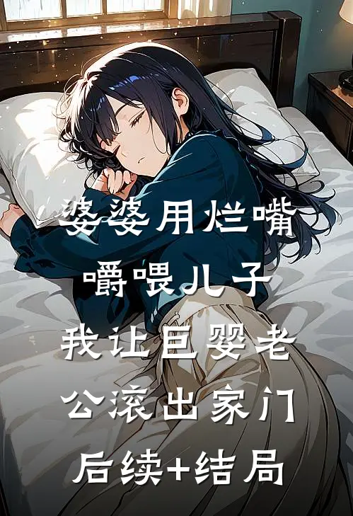 婆婆用烂嘴嚼喂儿子，我让巨婴老公滚出家门后续+结局