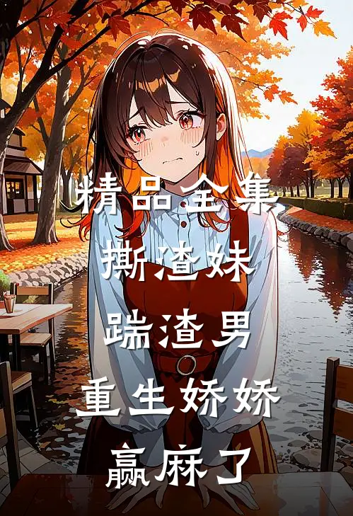 精品全集撕渣妹，踹渣男，重生娇娇赢麻了