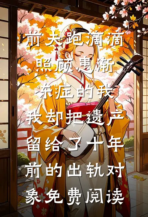 前夫跑滴滴照顾患渐冻症的我，我却把遗产留给了十年前的出轨对象免费阅读