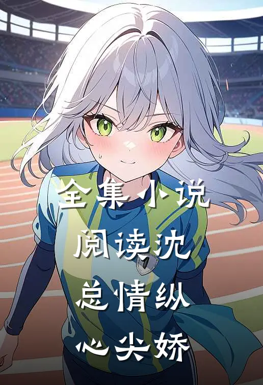 全集小说阅读沈总情纵心尖娇