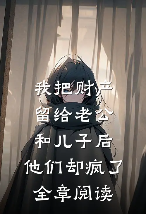 我把财产留给老公和儿子后，他们却疯了全章阅读