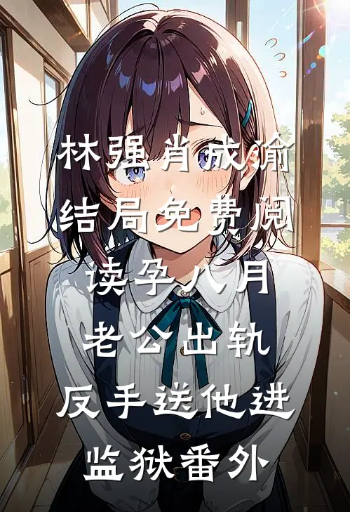 林强肖成渝结局免费阅读孕八月老公出轨，反手送他进监狱番外