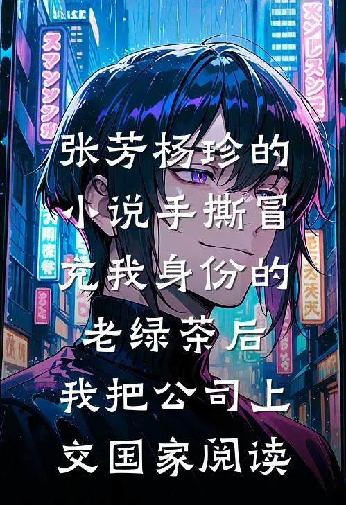 张芳杨珍的小说手撕冒充我身份的老绿茶后，我把公司上交国家阅读