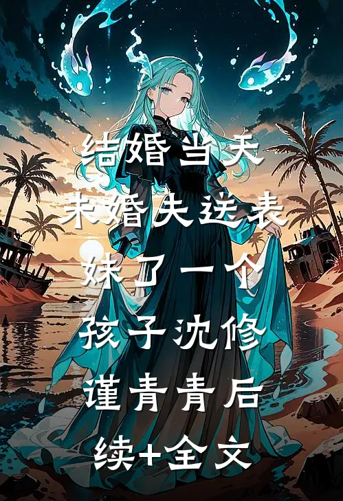 结婚当天，未婚夫送表妹了一个孩子沈修谨青青后续+全文