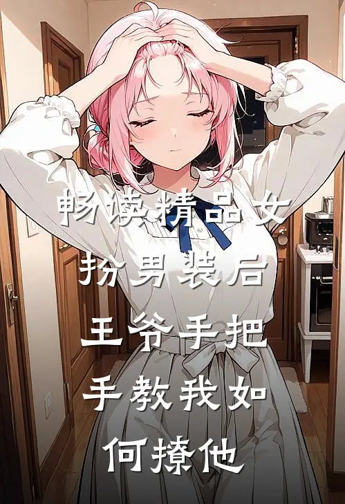 畅读精品女扮男装后，王爷手把手教我如何撩他
