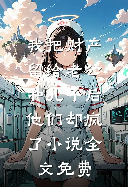 我把财产留给老公和儿子后，他们却疯了小说全文免费