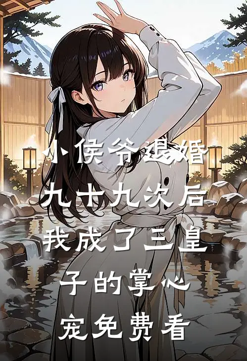 小侯爷退婚九十九次后，我成了三皇子的掌心宠免费看