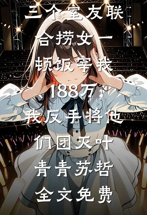 三个室友联合捞女一顿饭宰我188万，我反手将他们团灭叶青青苏哲全文免费