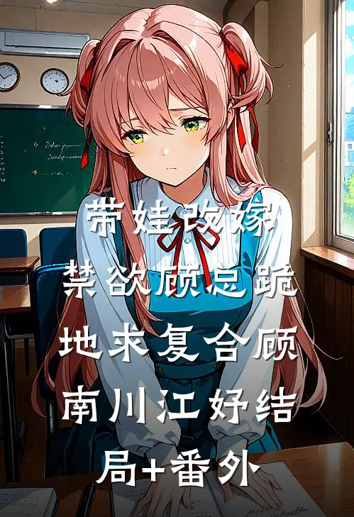 带娃改嫁，禁欲顾总跪地求复合顾南川江妤结局+番外