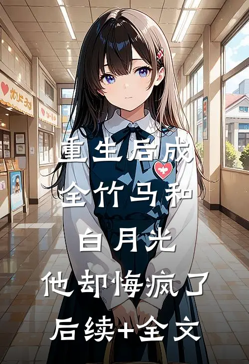 重生后成全竹马和白月光，他却悔疯了后续+全文
