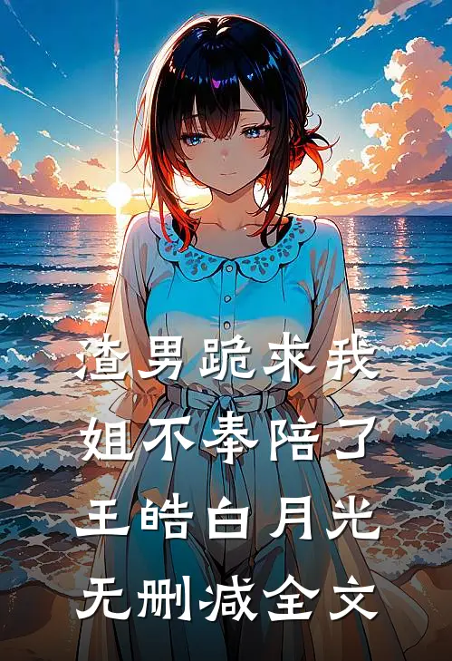 渣男跪求我姐不奉陪了王皓白月光无删减全文