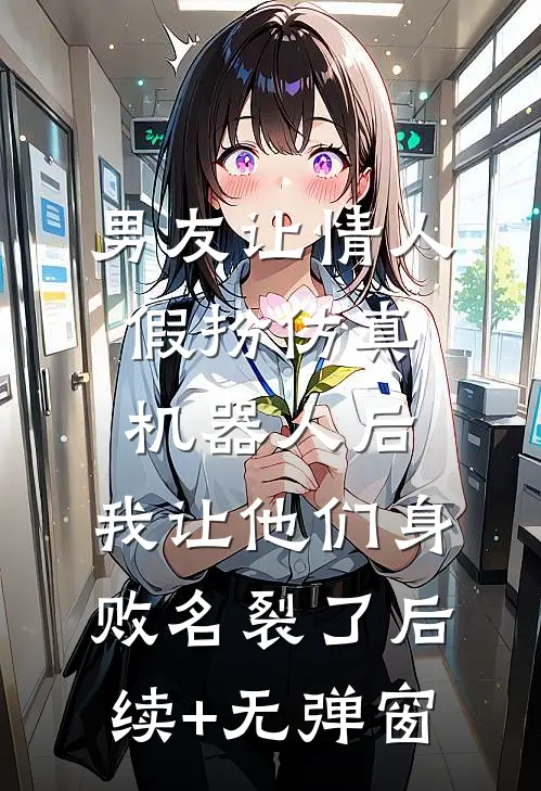 男友让情人假扮仿真机器人后，我让他们身败名裂了后续+无弹窗