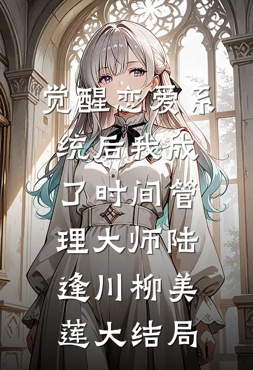 觉醒恋爱系统后我成了时间管理大师陆逢川柳美莲大结局