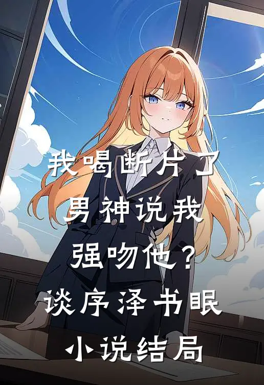 我喝断片了，男神说我强吻他？谈序泽书眠小说结局