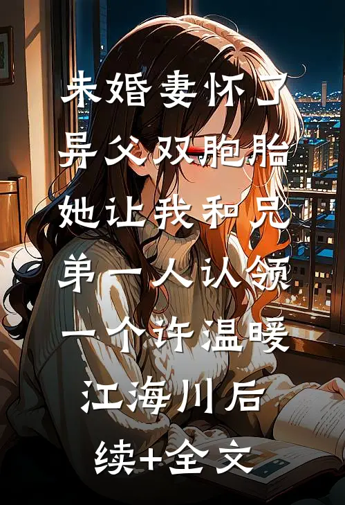 未婚妻怀了异父双胞胎，她让我和兄弟一人认领一个许温暖江海川后续+全文