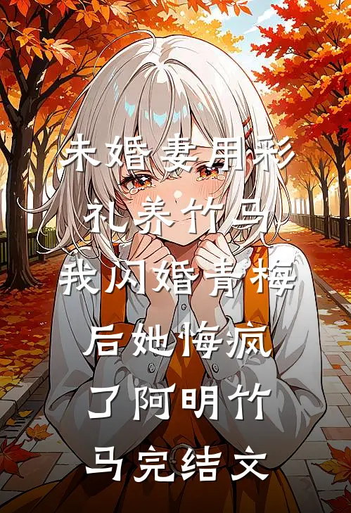 未婚妻用彩礼养竹马，我闪婚青梅后她悔疯了阿明竹马完结文