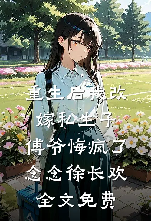 重生后我改嫁私生子，傅爷悔疯了念念徐长欢全文免费