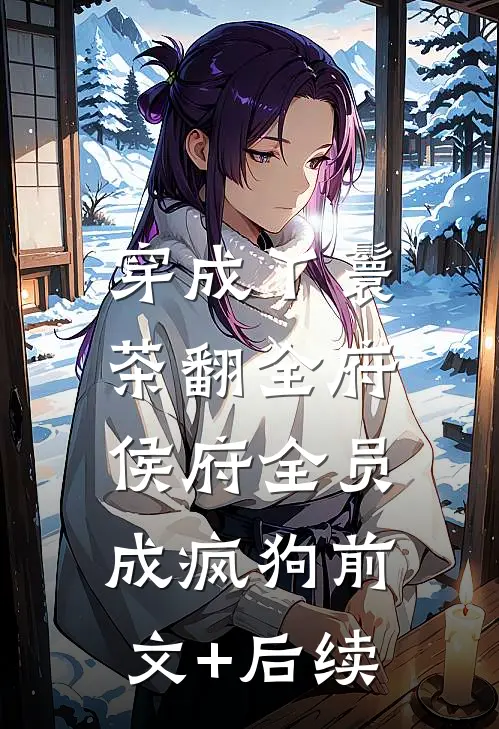 穿成丫鬟茶翻全府，侯府全员成疯狗前文+后续