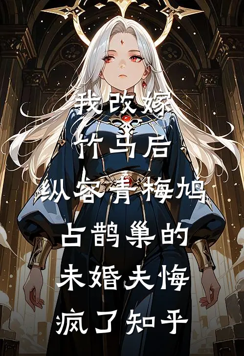 我改嫁竹马后，纵容青梅鸠占鹊巢的未婚夫悔疯了知乎