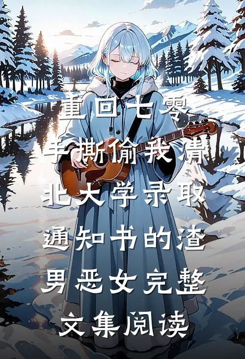 重回七零，手撕偷我清北大学录取通知书的渣男恶女完整文集阅读