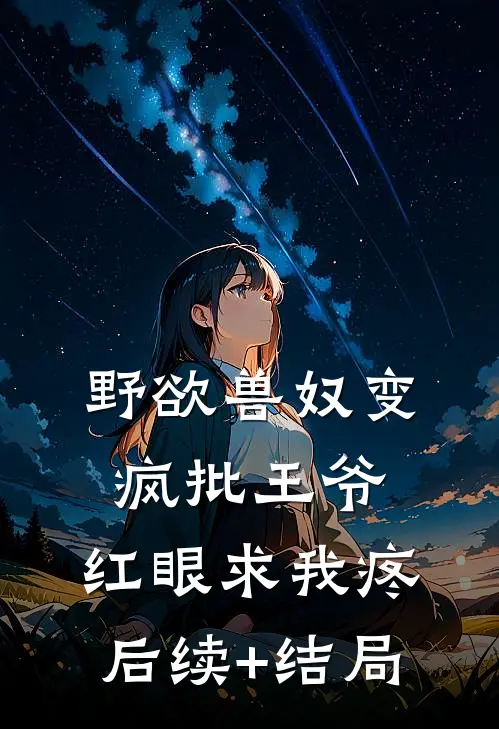 野欲兽奴变疯批王爷，红眼求我疼后续+结局