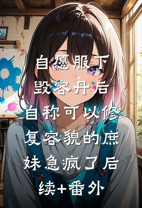 自愿服下毁容丹后，自称可以修复容貌的庶妹急疯了后续+番外