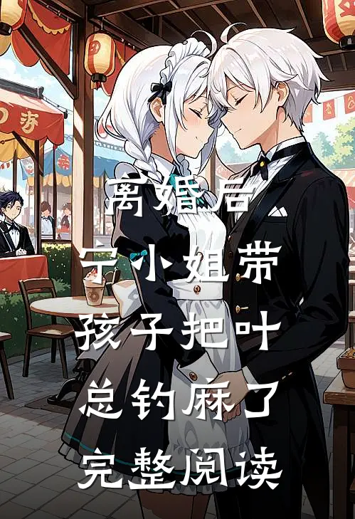 离婚后，宁小姐带孩子把叶总钓麻了完整阅读
