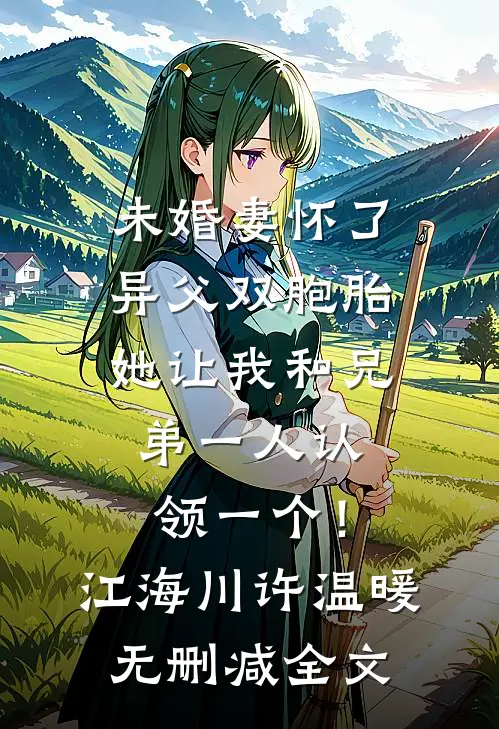 未婚妻怀了异父双胞胎，她让我和兄弟一人认领一个！江海川许温暖无删减全文