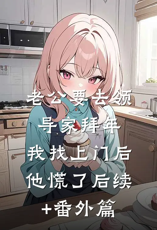 老公要去领导家拜年，我找上门后他慌了后续+番外篇