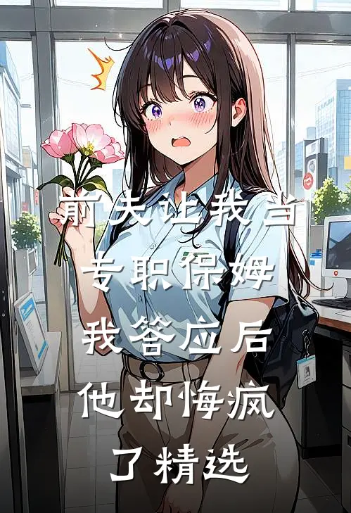 前夫让我当专职保姆，我答应后他却悔疯了精选